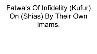 Fatwa’s Of Infidelity (Kufur)
On (Shias) By Their Own
Imams.
 
