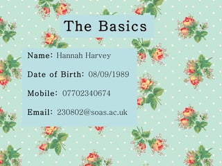 The Basics Name:  Hannah Harvey Date of Birth:  08/09/1989 Mobile:  07702340674 Email:  230802@soas.ac.uk 
