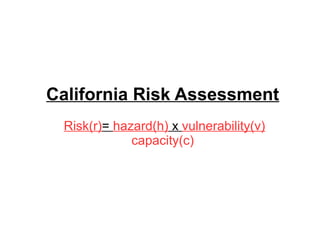 California Risk Assessment 
Risk(r)= hazard(h) x vulnerability(v) 
capacity(c) 
 
