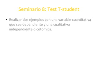 Seminario 8: Test T-student
● Realizar dos ejemplos con una variable cuantitativa
que sea dependiente y una cualitativa
independiente dicotómica.
 