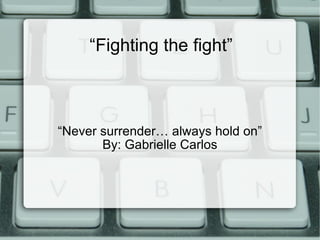 “ Fighting the fight” “ Never surrender… always hold on” By: Gabrielle Carlos 