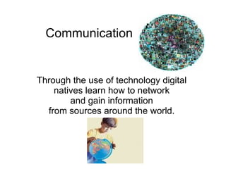 Communication


Through the use of technology digital
    natives learn how to network
        and gain information
  from sources around the world.
 