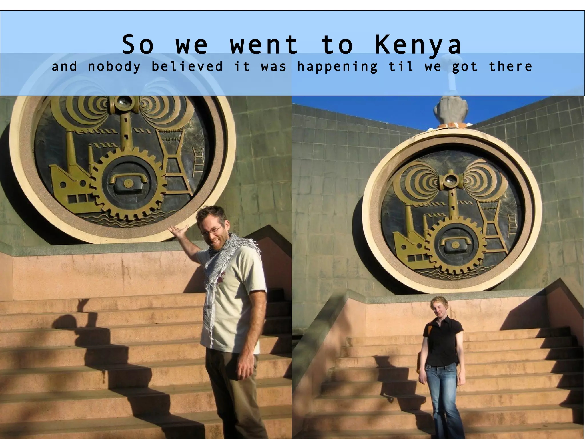 So we went to Kenya and nobody believed it was happening til we got there 