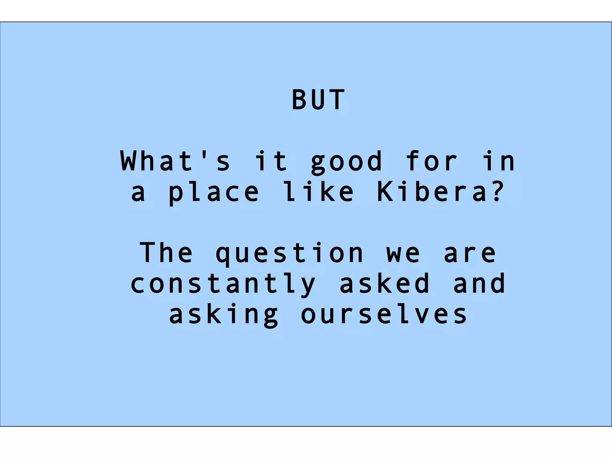 BUT What's it good for in a place like Kibera? The question we are constantly asked and asking ourselves 
