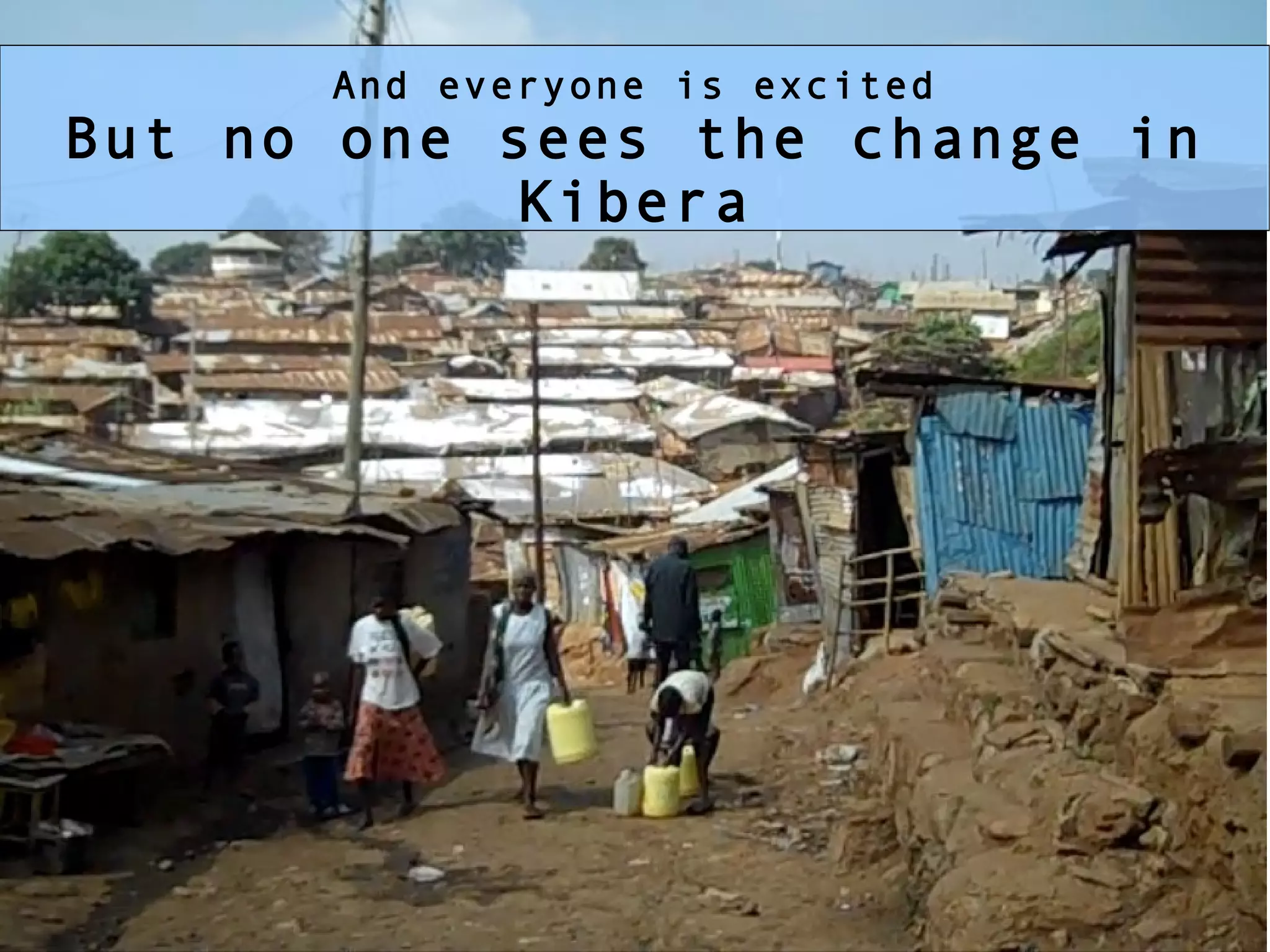 * But still ...Disconnect between the what the mappers see and what everyone else sees And everyone is excited But no one sees the change in Kibera 
