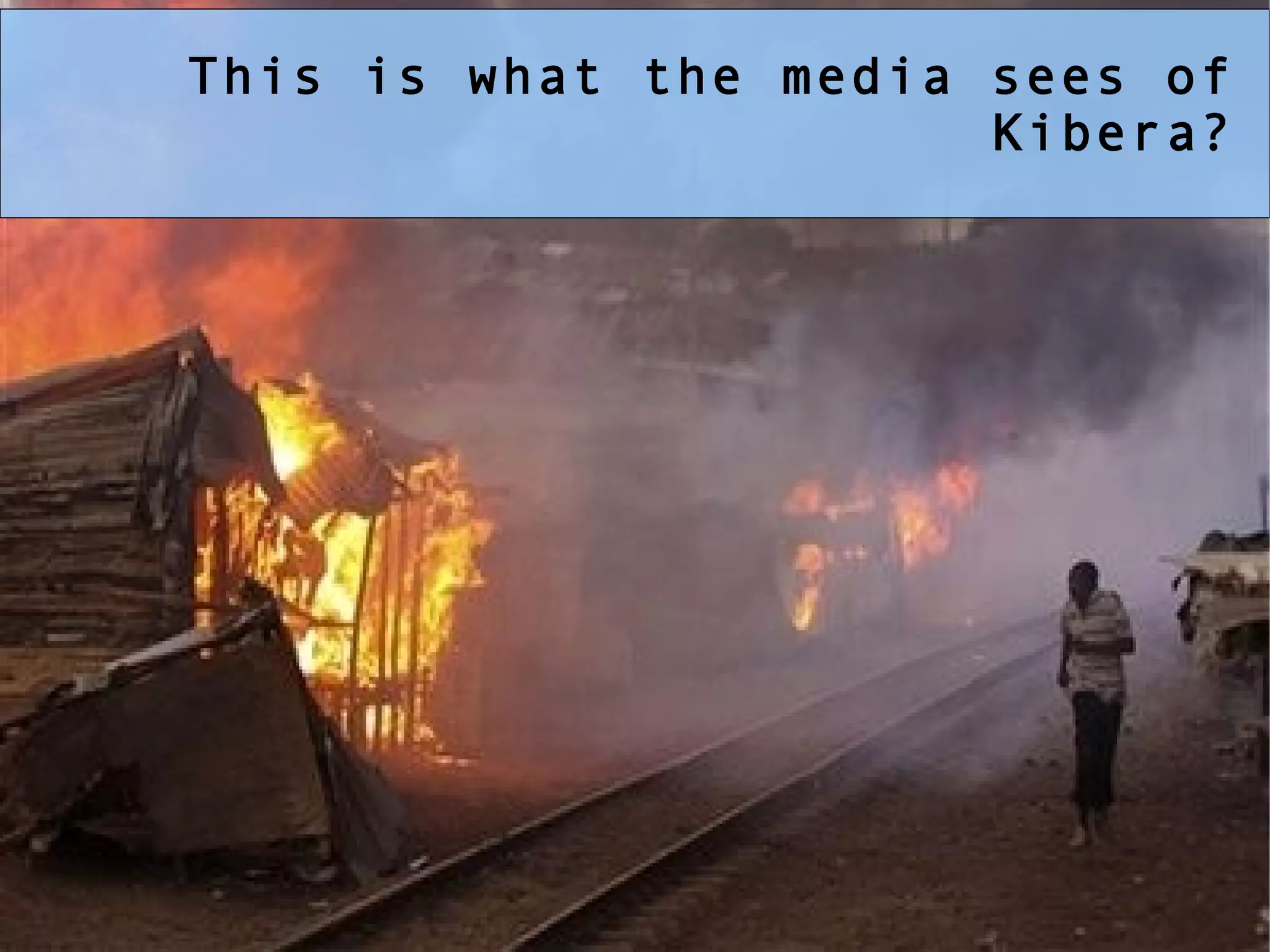 This is what the media sees of Kibera? 