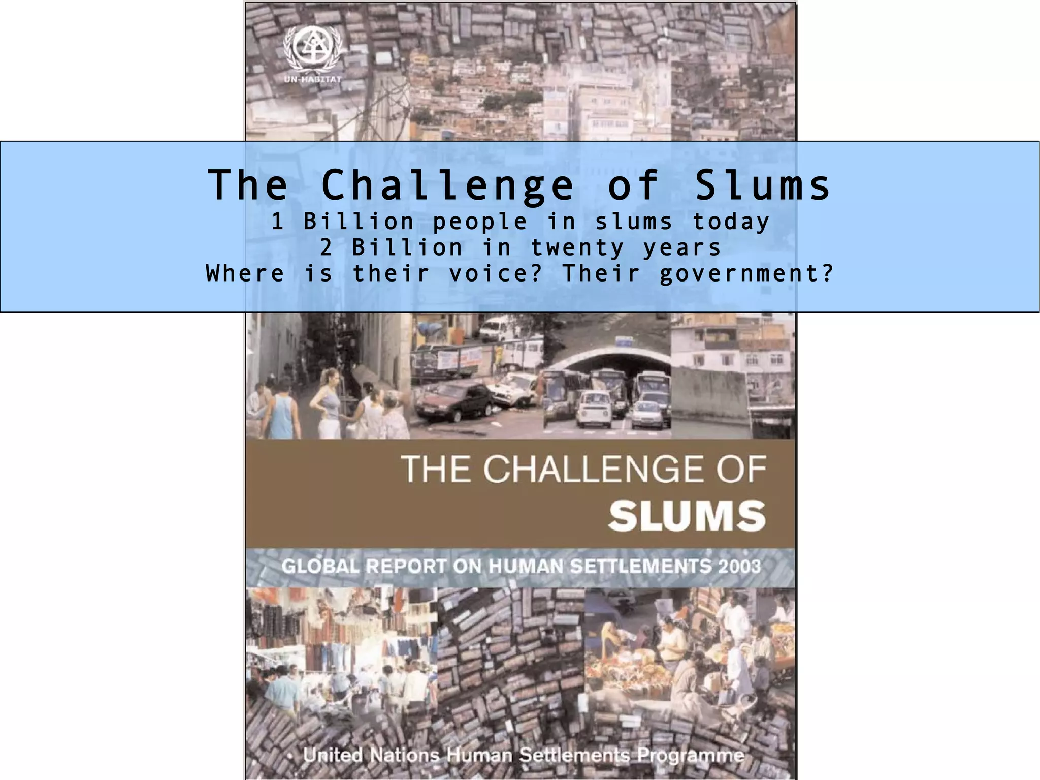 The Challenge of Slums 1 Billion people in slums today 2 Billion in twenty years Where is their voice? Their government? 