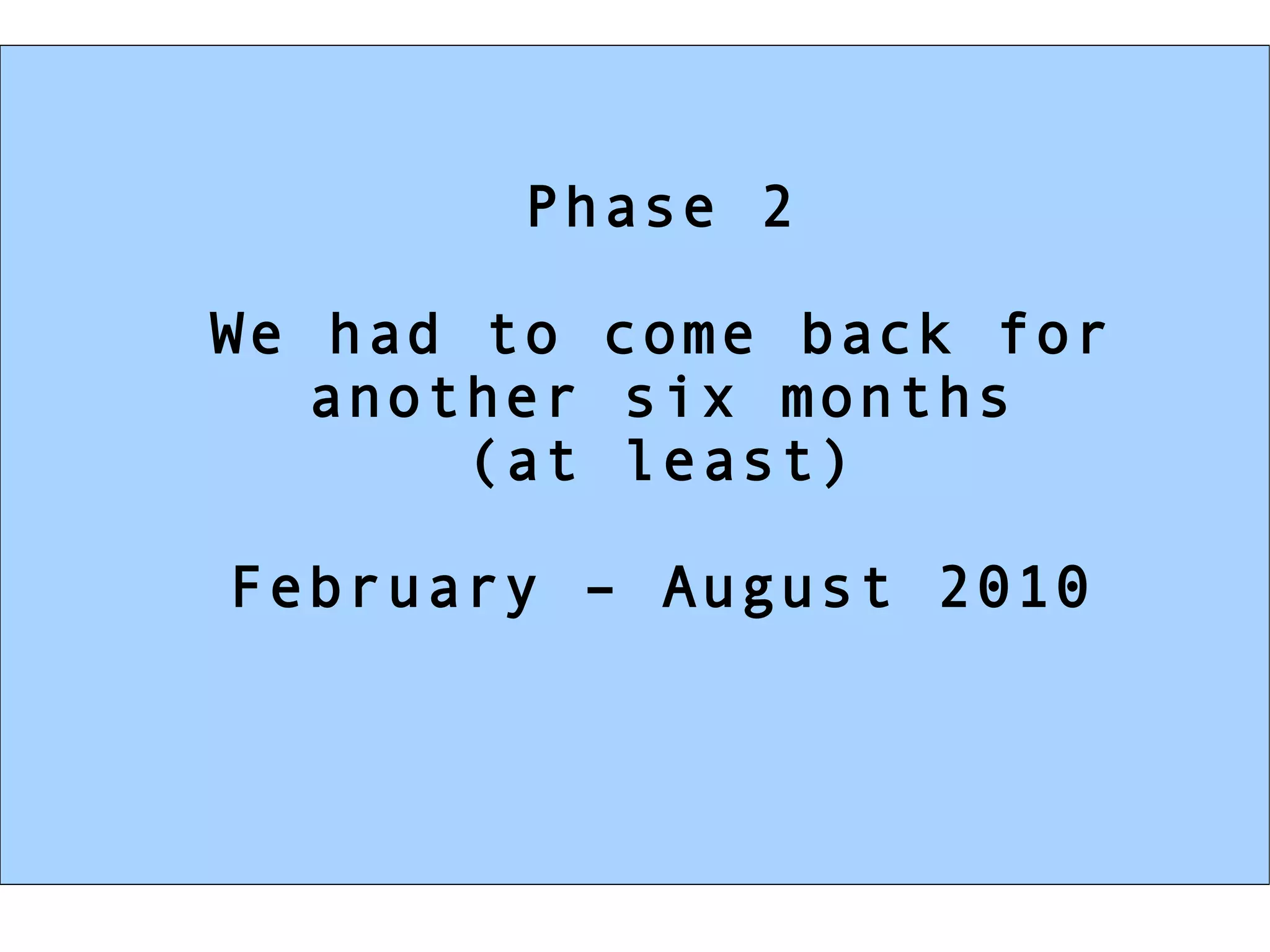 Phase 2 We had to come back for another six months (at least) February – August 2010 