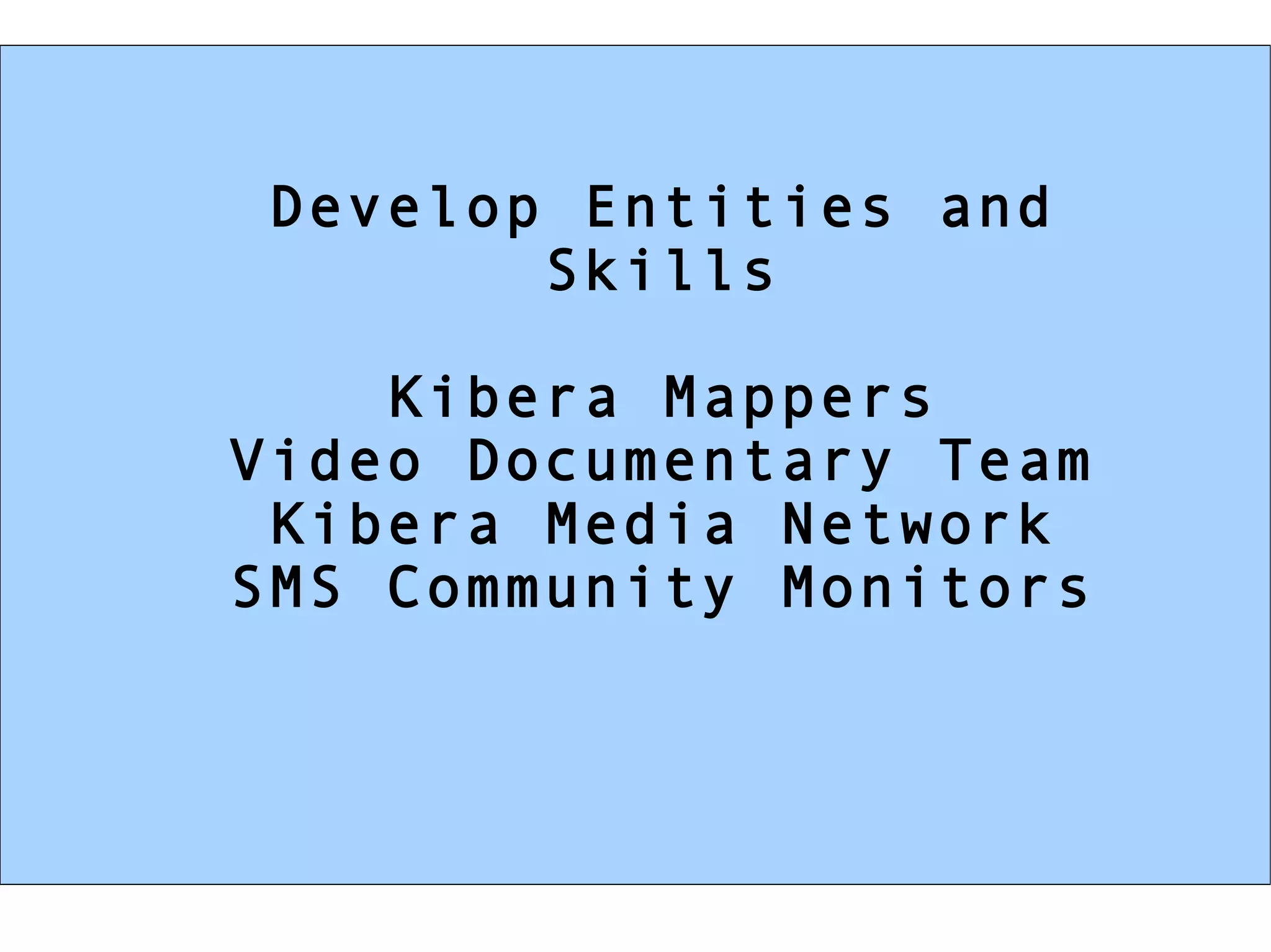Develop Entities and Skills Kibera Mappers Video Documentary Team Kibera Media Network SMS Community Monitors 
