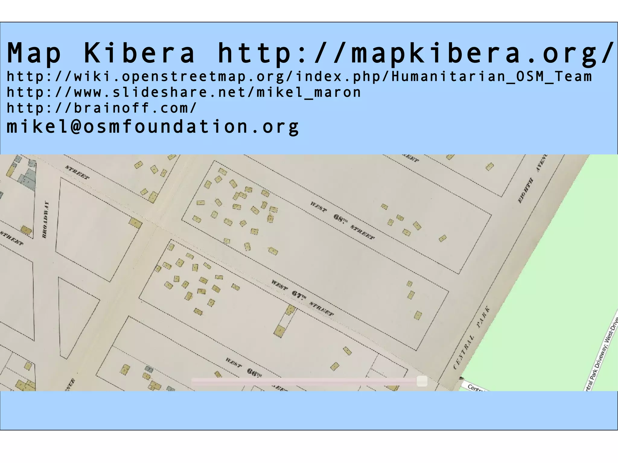Map Kibera http://mapkibera.org/ http://wiki.openstreetmap.org/index.php/Humanitarian_OSM_Team http://www.slideshare.net/mikel_maron http://brainoff.com/ [email_address] 