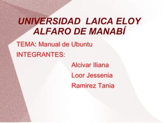 UNIVERSIDAD  LAICA ELOY ALFARO DE MANABÍ TEMA :  Manual de Ubuntu INTEGRANTES: Alcivar Iliana Loor Jessenia Ramirez Tania 
