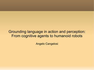 Grounding language in action and perception: From cognitive agents to humanoid robots Angelo Cangelosi 