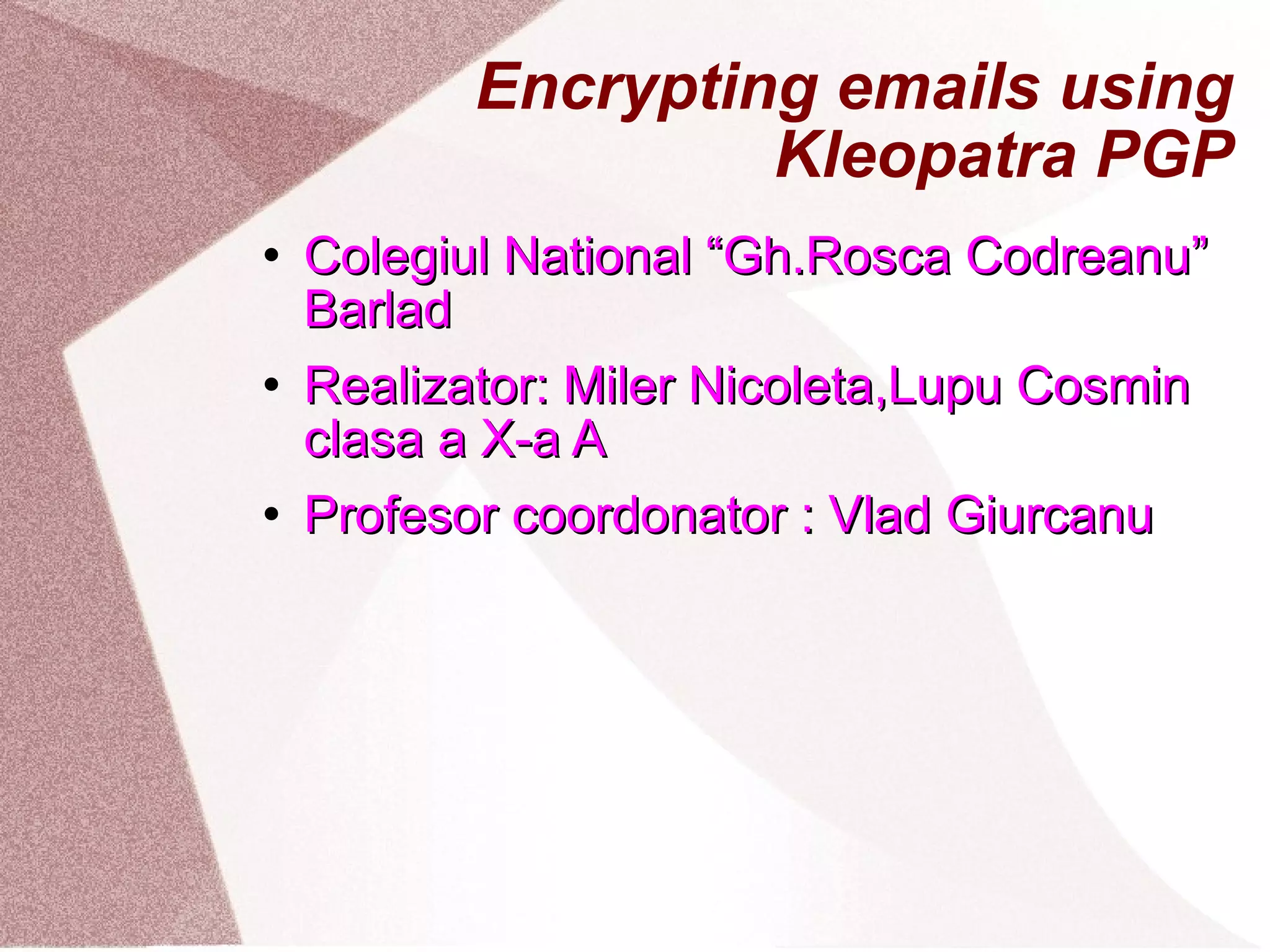 Encrypting emails using Kleopatra PGP Colegiul National “Gh.Rosca Codreanu” Barlad Realizator: Miler Nicoleta,Lupu Cosmin clasa a X-a A Profesor coordonator : Vlad Giurcanu 