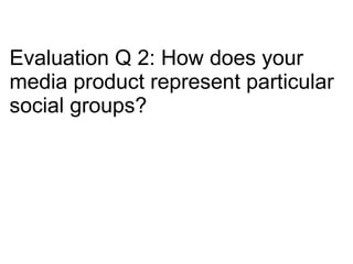 Evaluation Q 2: How does your media product represent particular social groups? 