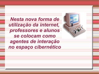 Nesta nova forma de utilização da internet,  professores e alunos se colocam como agentes de interação no espaço cibernético 
