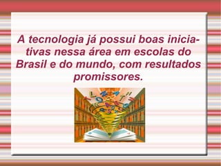 A tecnologia já possui boas iniciativas nessa área em escolas do Brasil e do mundo, com resultados promissores. 