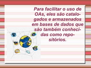 Para facilitar o uso de OAs, eles são catalogados e armazenados em bases de dados que são também conhecidas como repo- sitórios. 