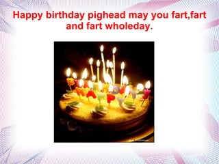 Happy birthday pighead may you fart,fart
           and fart wholeday.
 
