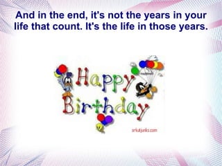 And in the end, it's not the years in your
life that count. It's the life in those years.
 
