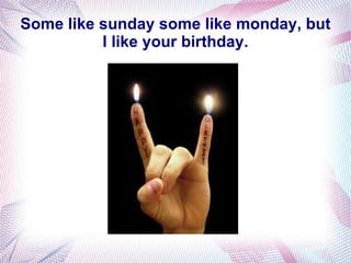 Some like sunday some like monday, but
          I like your birthday.
 