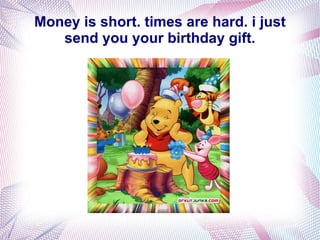 Money is short. times are hard. i just
   send you your birthday gift.
 