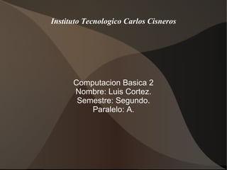 Instituto Tecnologico Carlos Cisneros Computacion Basica 2 Nombre: Luis Cortez. Semestre: Segundo. Paralelo: A. 