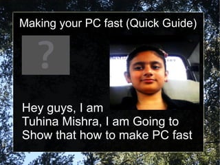 Making your PC fast (Quick Guide) Hey guys, I am  Tuhina Mishra, I am Going to  Show that how to make PC fast 