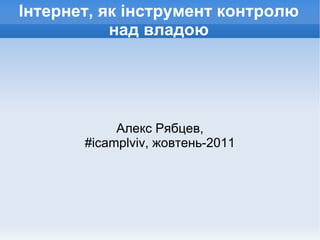 Інтернет, як інструмент контролю над владою Алекс Рябцев, #icamplviv, жовтень-2011 