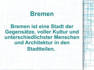 Bremen Bremen ist eine Stadt der Gegensätze, voller Kultur und unterschiedlichster Menschen und Architektur in den Stadtteilen.   