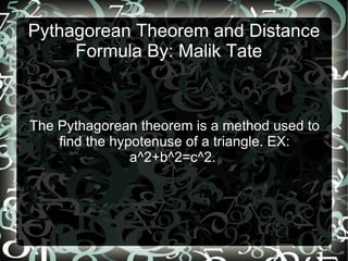 The Pythagorean theorem is a method used to find the hypotenuse of a triangle. EX: a^2+b^2=c^2.  Pythagorean Theorem and Distance Formula By: Malik Tate  