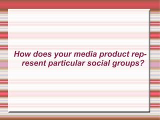 How does your media product rep-
 resent particular social groups?
 