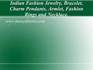 Indian Fashion Jewelry, Bracelet,
  Charm Pendants, Armlet, Fashion
        Rings and Necklace.
www.shreeyafineries.com
                          file:///mnt/temp/oo/20120517233555/New%20folder%20(3)/bracelet-a.jpg




 /
 