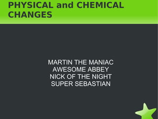 PHYSICAL and CHEMICAL
CHANGES




       MARTIN THE MANIAC
        AWESOME ABBEY
       NICK OF THE NIGHT
        SUPER SEBASTIAN



                
 