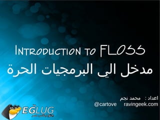 Introduction to FLOSS
‫مدخل الي البرمجيات الحرة‬
                      ‫اعداد : محمد نجم‬
              @cartove ravingeek.com
 