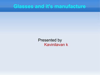 Glasses and it's manufacture




         Presented by
            Kavinilavan k
 