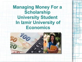 Managing Money For a
      Scholarship
  University Student
 In Izmir University of
       Economics
 