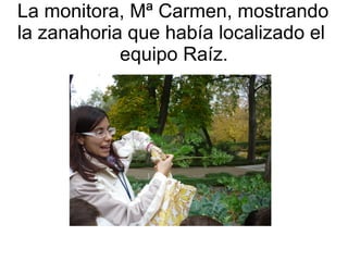 La monitora, Mª Carmen, mostrando
la zanahoria que había localizado el
            equipo Raíz.
 