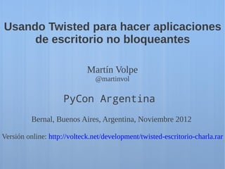 Usando Twisted para hacer aplicaciones
     de escritorio no bloqueantes

                             Martín Volpe
                                @martinvol

                     PyCon Argentina
          Bernal, Buenos Aires, Argentina, Noviembre 2012

Versión online: http://volteck.net/development/twisted-escritorio-charla.rar
 