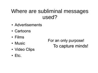 Where are subliminal messages
            used?
●   Advertisements
●   Cartoons
●   Films
                     For an only purpose!
●   Music
                       To capture minds!
●   Video Clips
●   Etc.
 