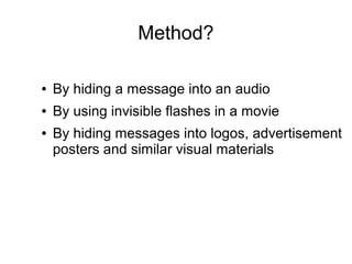 Method?

●   By hiding a message into an audio
●   By using invisible flashes in a movie
●   By hiding messages into logos, advertisement
    posters and similar visual materials
 