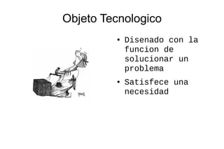 Objeto Tecnologico
         ●   Disenado con la
             funcion de
             solucionar un
             problema
         ●   Satisfece una
             necesidad
 