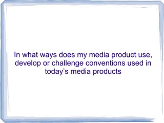 In what ways does my media product use,
develop or challenge conventions used in
         today’s media products
 