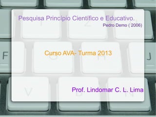 Pesquisa Princípio Científico e Educativo.
Curso AVA- Turma 2013Curso AVA- Turma 2013
Pedro Demo ( 2006)Pedro Demo ( 2006)
Prof. Lindomar C. L. LimaProf. Lindomar C. L. Lima
 