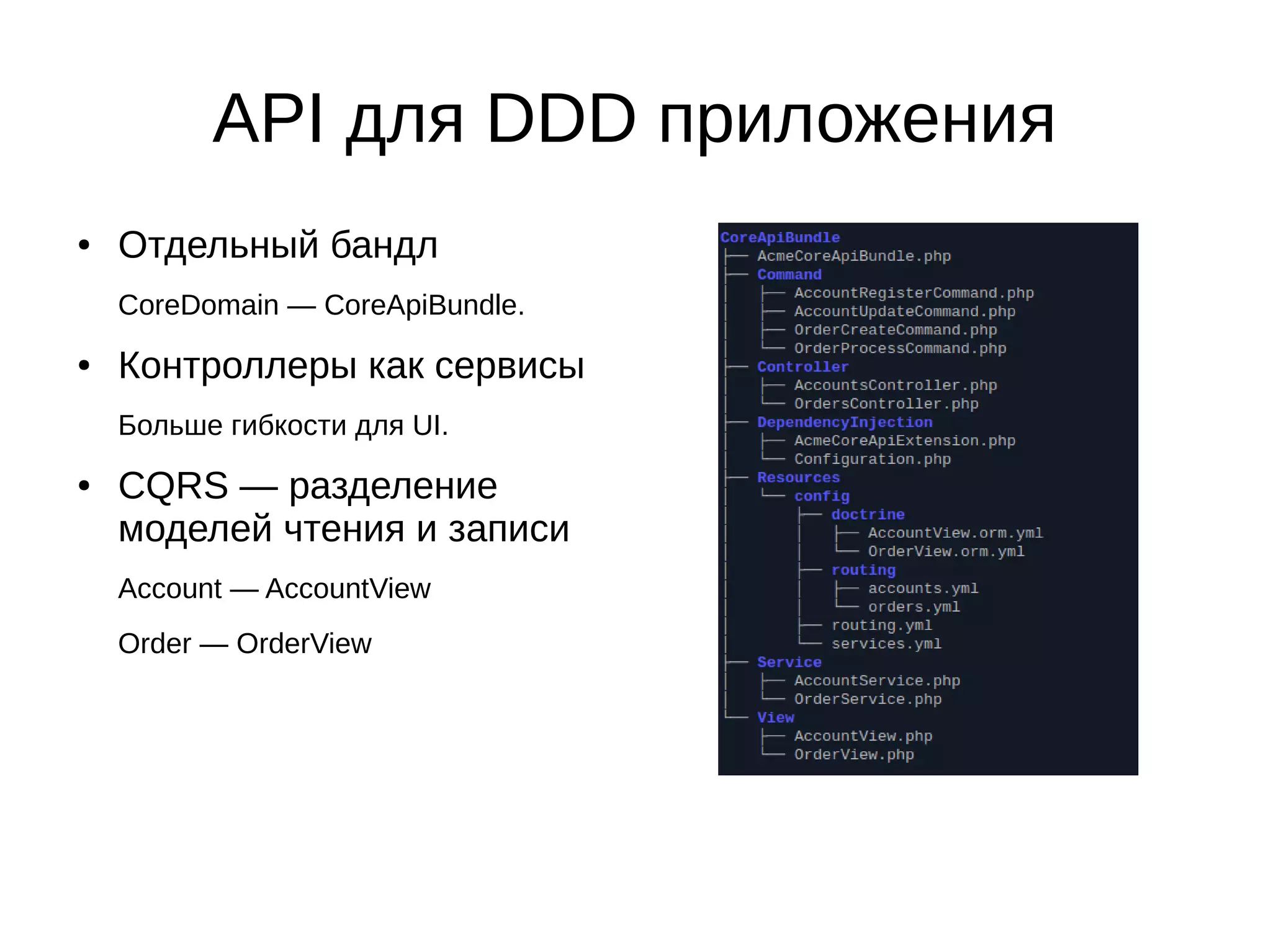 API для DDD приложения
●

Отдельный бандл
CoreDomain — CoreApiBundle.

●

Контроллеры как сервисы
Больше гибкости для UI.

●

CQRS — разделение
моделей чтения и записи
Account — AccountView
Order — OrderView

 