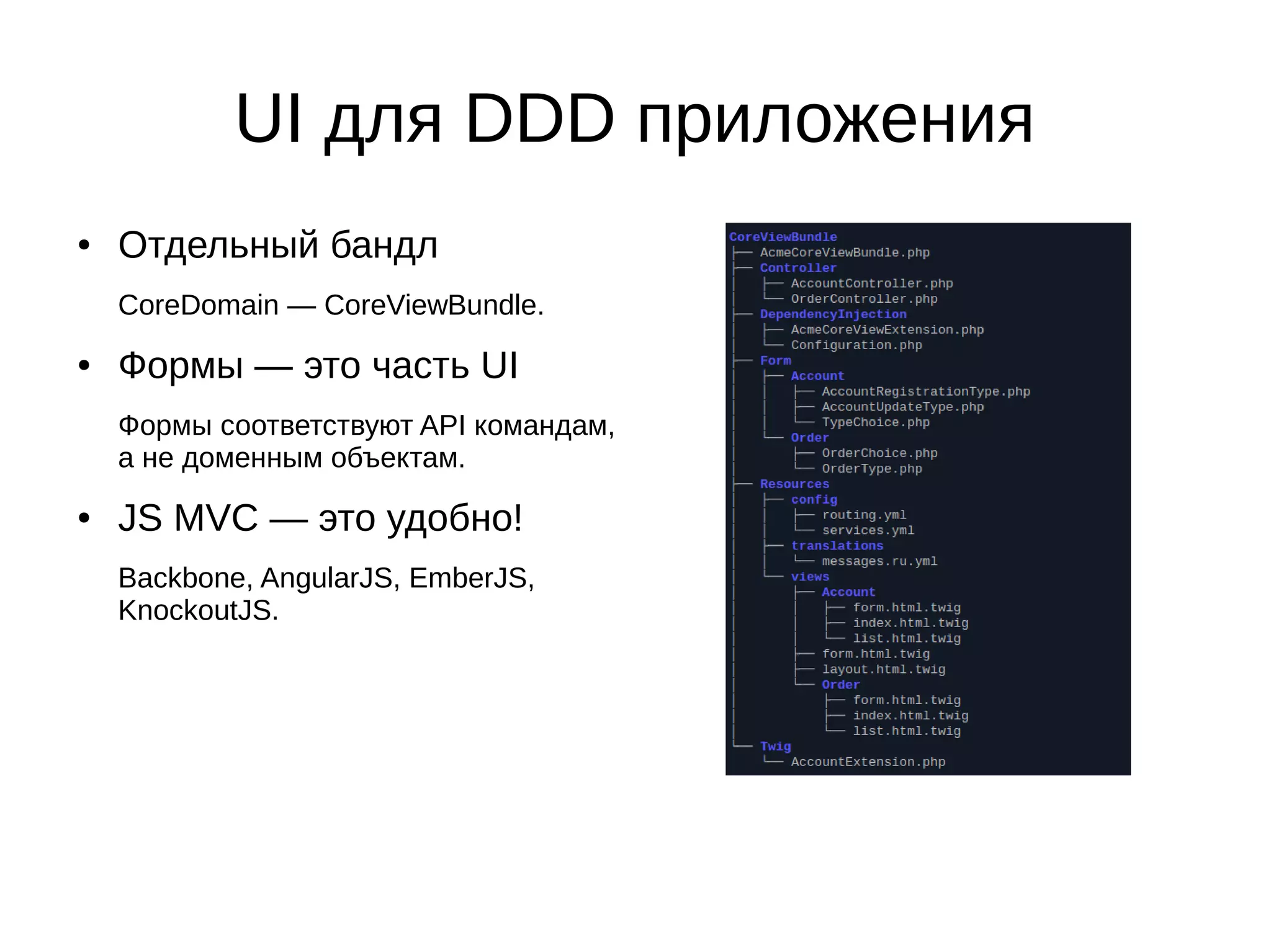 UI для DDD приложения
●

Отдельный бандл
CoreDomain — CoreViewBundle.

●

Формы — это часть UI
Формы соответствуют API командам,
а не доменным объектам.

●

JS MVC — это удобно!
Backbone, AngularJS, EmberJS,
KnockoutJS.

 