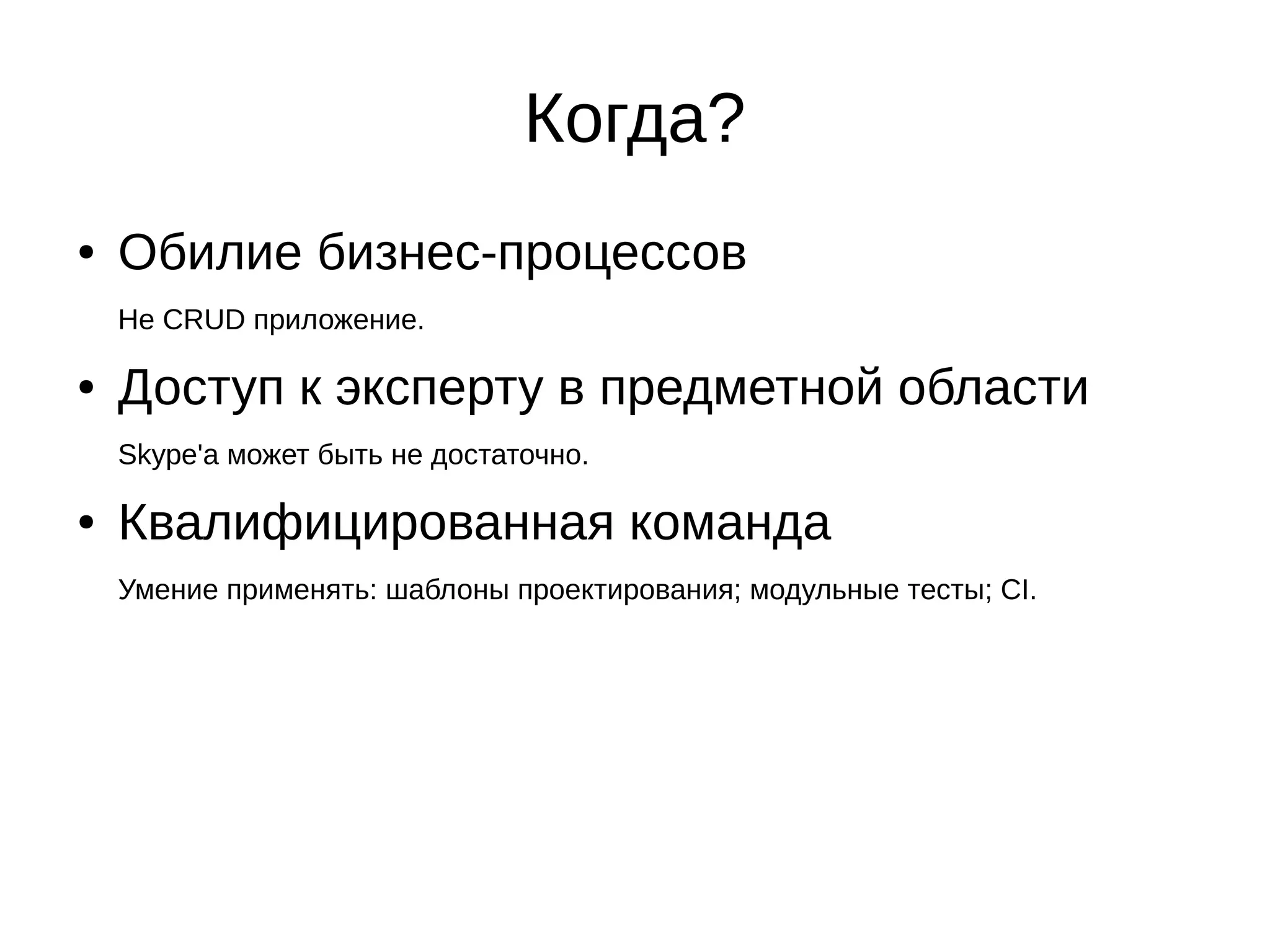 Когда?
●

Обилие бизнес-процессов
Не CRUD приложение.

●

Доступ к эксперту в предметной области
Skype'а может быть не достаточно.

●

Квалифицированная команда
Умение применять: шаблоны проектирования; модульные тесты; CI.

 