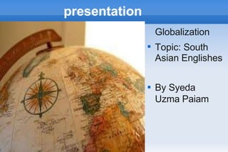 presentation
■
Globalization
Topic: South
Asian Englishes
■
By Syeda
Uzma Paiam
 