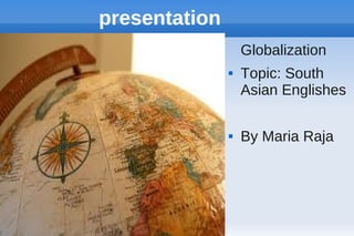 presentation
Globalization




Topic: South
Asian Englishes
By Maria Raja

 