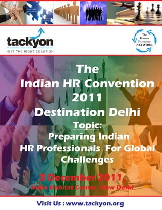 tackyon
            presents
         The
Indian HR Convention
        2011
  Destination Delhi
          Topic:
     Preparing Indian
HR Professionals For Global
        Challenges
    3 December 2011,
  India Habitat Center, New Delhi

   Visit Us : www.tackyon.org
 