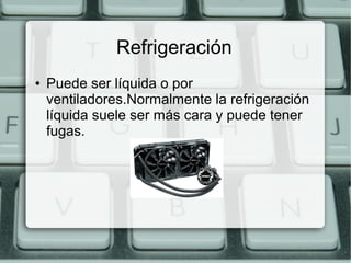 Refrigeración
●

Puede ser líquida o por
ventiladores.Normalmente la refrigeración
líquida suele ser más cara y puede tener
fugas.

 